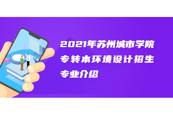 2021年蘇州城市學院專轉(zhuǎn)本環(huán)境設(shè)計招生專業(yè)介紹