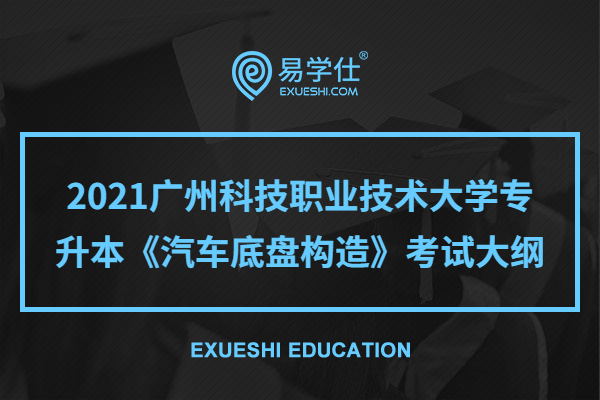 2021广州科技职业技术大学专升本《汽车底盘构造》考试大纲