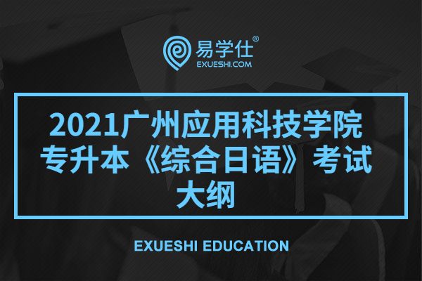 2021广州应用科技学院专升本《综合日语》考试大纲