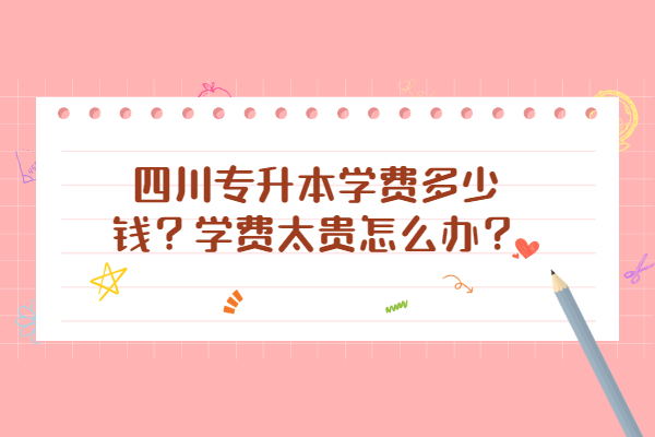 四川專升本學費多少錢？學費太貴怎么辦？