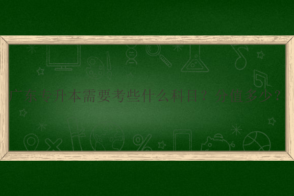 廣東專升本需要考些什么科目？分值多少？