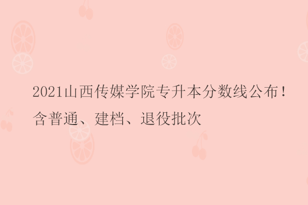 2021山西传媒学院专升本分数线公布！含普通、建档、退役批次