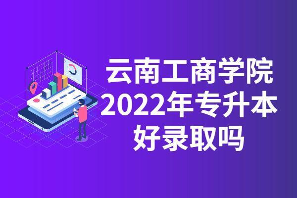 云南工商学院2022年专升本好录取吗