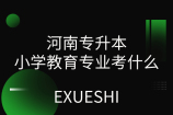 河南專升本小學(xué)教育專業(yè)考什么？2022有哪些學(xué)校