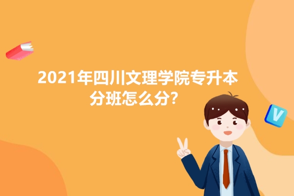 2021年四川文理學(xué)院專(zhuān)升本分班怎么分？