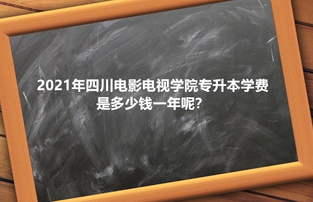 2021年四川電影電視學(xué)院專升本學(xué)費是多少錢一年呢？