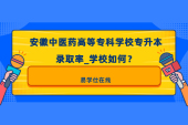 安徽中醫(yī)藥高等?？茖W校專升本錄取率_學校如何？