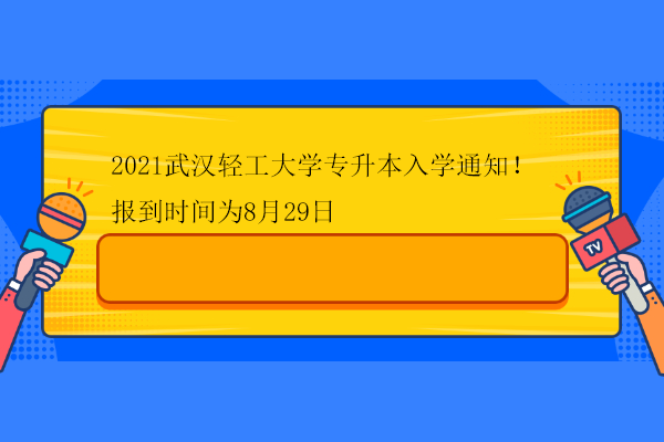 2021武漢輕工大學(xué)專升本入學(xué)通知！報(bào)到時(shí)間為8月29日