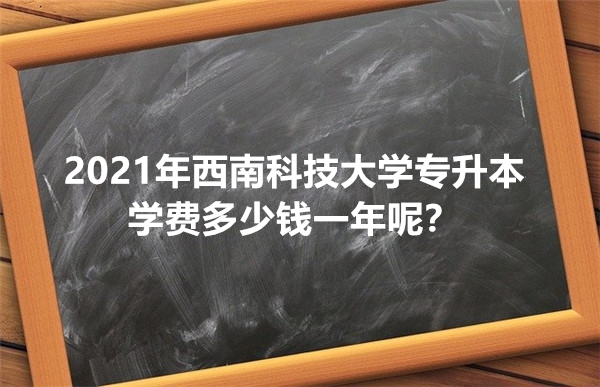 2021年西南科技大學(xué)專升本學(xué)費(fèi)多少錢一年呢？