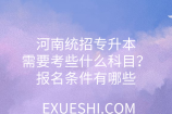 河南統(tǒng)招專升本需要考些什么科目？報(bào)名條件有哪些