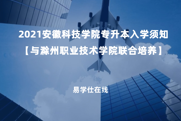 2021安徽科技学院专升本入学须知【与滁州职业技术学院联合培养】