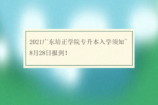 2021广东培正学院专升本入学须知