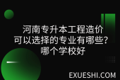 河南專升本工程造價可以選擇的專業(yè)有哪些？哪個學校好