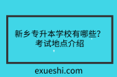 新鄉(xiāng)專升本學校有哪些？考試地點介紹