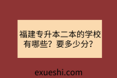 福建專升本二本的學(xué)校有哪些？要多少分