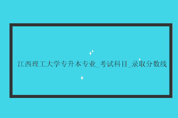 江西理工大學(xué)專升本專業(yè)_考試科目_錄取分數(shù)線