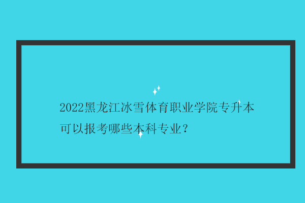 2022黑龙江冰雪体育职业学院专升本可以报考哪些本科专业？