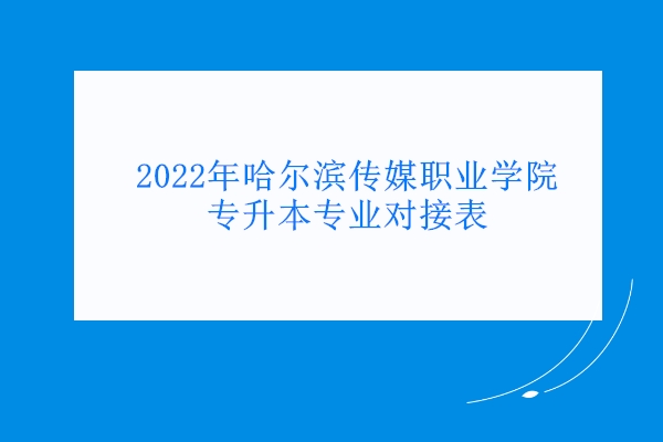 2022年哈尔滨传媒职业学院专升本专业对接表
