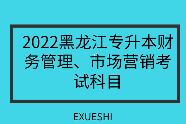 2022黑龍江專升本財務(wù)管理、市場營銷考試科目