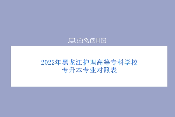 2022年黑龙江护理高等专科学校专升本专业对照表