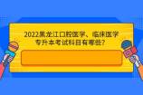2022黑龍江口腔醫(yī)學(xué)、臨床醫(yī)學(xué)專升本考試科目有哪些？