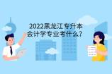 2022黑龍江專升本會計學(xué)專業(yè)考什么？