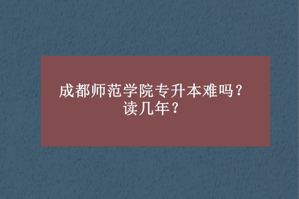 成都師范學院專升本難嗎？讀幾年？