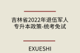 吉林省2022年退伍军人专升本政策-统考免试