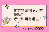 甘肅省統(tǒng)招專升本難嗎？考試科目有哪些