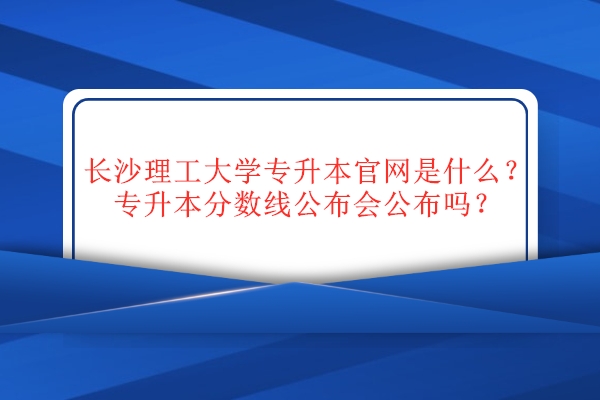 長沙理工大學專升本官網(wǎng)是什么？專升本分數(shù)線公布會公布嗎？