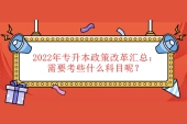 2022年專升本政策改革匯總：需要考些什么科目呢？