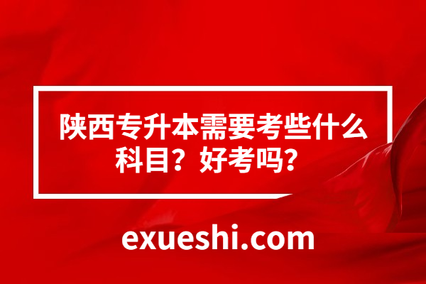 陜西專升本需要考些什么科目？好考嗎？