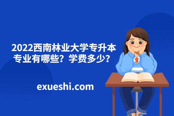 2022西南林業(yè)大學(xué)專升本專業(yè)有哪些？學(xué)費(fèi)多少？