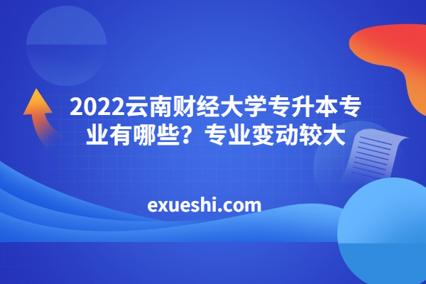 2022云南财经大学专升本专业有哪些？专业变动较大