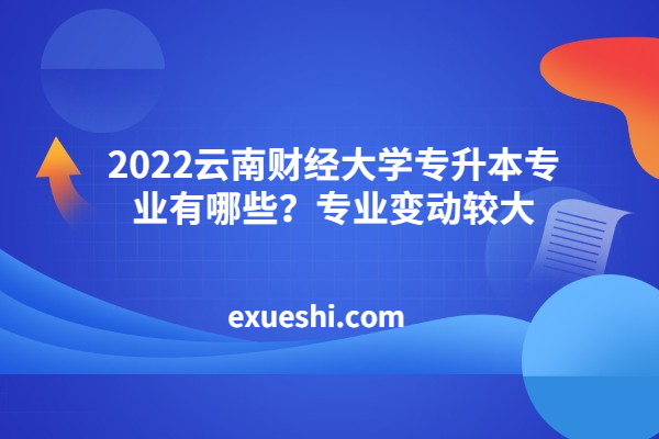 2022云南財(cái)經(jīng)大學(xué)專升本專業(yè)有哪些？專業(yè)變動較大