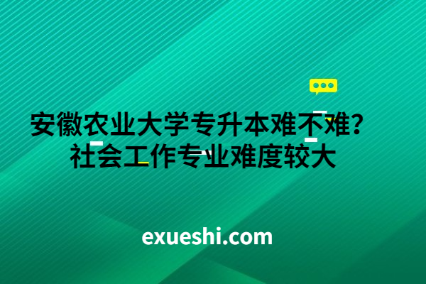 安徽農(nóng)業(yè)大學(xué)專升本難不難？社會(huì)工作專業(yè)難度較大