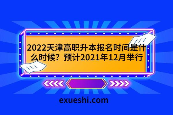 2022天津高職升本報名時間是什么時候？預(yù)計2021年12月舉行