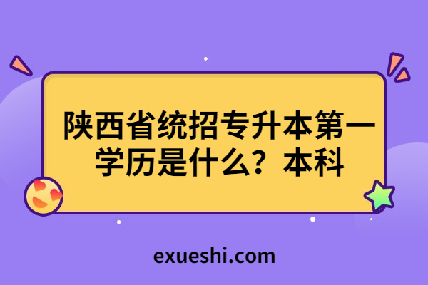 陜西省統(tǒng)招專升本第一學歷是什么？本科