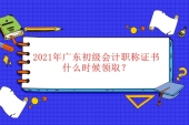 2021年广东初级会计职称证书什么时候领取？各地领取时间汇总！