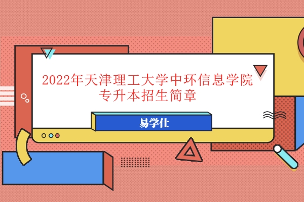 2022天津理工大学中环信息学院专升本招生简章公布！
