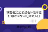 陕西省2022初级会计准考证打印时间在5月_网站入口