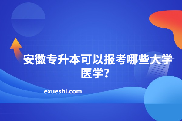 安徽专升本可以报考哪些大学医学？