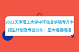 2022天津理工大學(xué)中環(huán)信息學(xué)院專升本招生計(jì)劃及專業(yè)公布：呈大幅度縮招