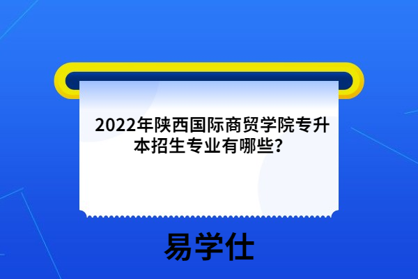 2022年陜西國(guó)際商貿(mào)學(xué)院專(zhuān)升本招生專(zhuān)業(yè)有哪些？