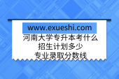 河南大學(xué)專(zhuān)升本考什么？招生計(jì)劃多少？專(zhuān)業(yè)錄取分?jǐn)?shù)線