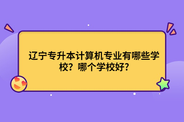 遼寧專升本計算機專業(yè)有哪些學(xué)校？哪個學(xué)校好?