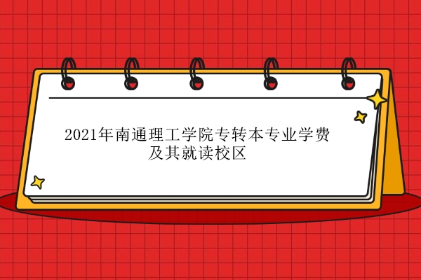 2021年南通理工學院專轉本專業(yè)學費及其就讀校區(qū)