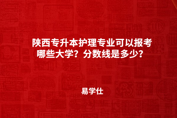 陜西專升本護理專業(yè)可以報考哪些大學(xué)？分數(shù)線是多少？