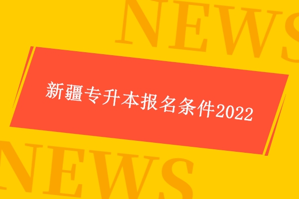 新疆专升本报名条件2022