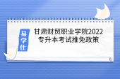 甘肃财贸职业学院2022专升本考试推免政策-甘肃免试升本